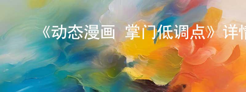 陈维才发布《动态漫画·掌门低调点》详情介绍_动态漫画·掌门低调点已完结在线观看_动态漫画·掌门低调点迅雷下载_国漫